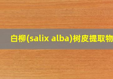 白柳(salix alba)树皮提取物